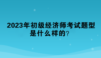 2023年初級(jí)經(jīng)濟(jì)師考試題型是什么樣的？