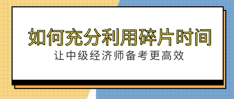 如何充分利用“碎片”時(shí)間？讓中級經(jīng)濟(jì)師備考更高效！