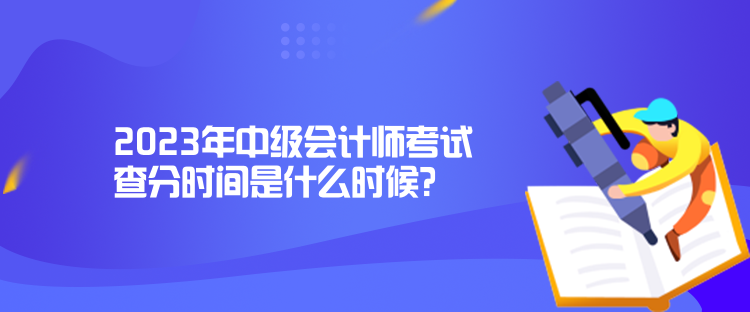 2023年中級會計師考試查分時間是什么時候？