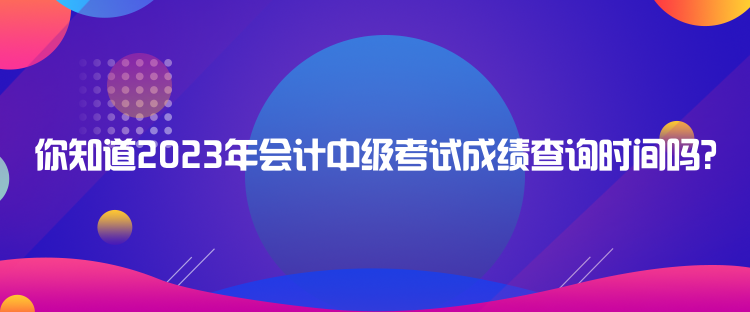 你知道2023年會(huì)計(jì)中級(jí)考試成績(jī)查詢(xún)時(shí)間嗎？