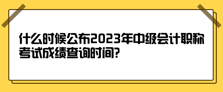 什么時(shí)候公布2023年中級(jí)會(huì)計(jì)職稱(chēng)考試成績(jī)查詢(xún)時(shí)間？