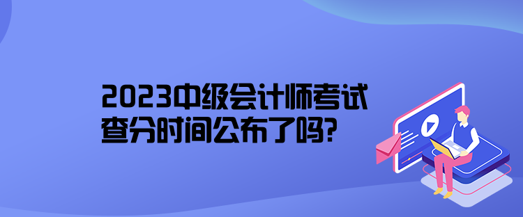 2023中級(jí)會(huì)計(jì)師考試查分時(shí)間公布了嗎？