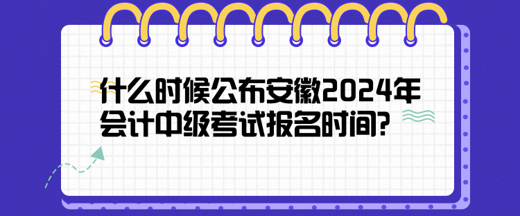 什么時候公布安徽2024年會計中級考試報名時間？