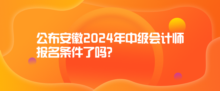 公布安徽2024年中級(jí)會(huì)計(jì)師報(bào)名條件了嗎？