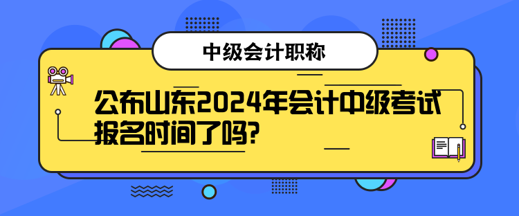 公布山東2024年會(huì)計(jì)中級(jí)考試報(bào)名時(shí)間了嗎？