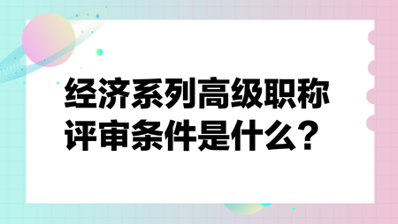 經(jīng)濟(jì)系列高級(jí)職稱評(píng)審條件是什么？