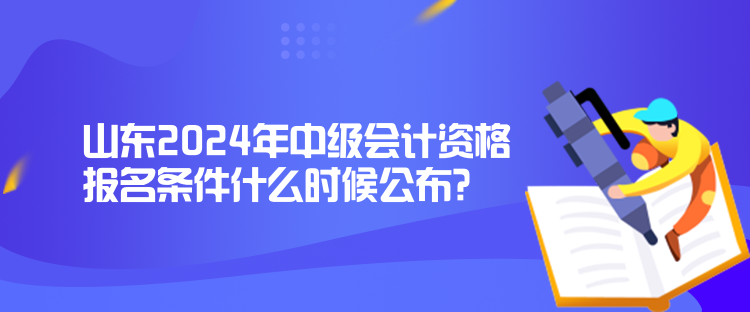 山東2024年中級(jí)會(huì)計(jì)資格報(bào)名條件什么時(shí)候公布？