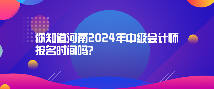 你知道河南2024年中級會計師報名時間嗎？