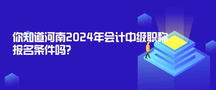 你知道河南2024年會計中級職稱報名條件嗎？