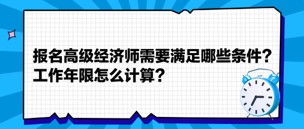 報(bào)名高級(jí)經(jīng)濟(jì)師需要滿足哪些條件？工作年限怎么計(jì)算？