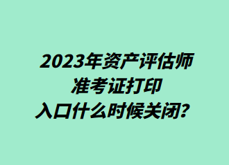  2023年資產(chǎn)評估師準(zhǔn)考證打印入口什么時候關(guān)閉？