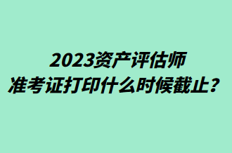 2023資產(chǎn)評估師準考證打印什么時候截止？