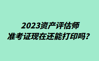 2023資產(chǎn)評(píng)估師準(zhǔn)考證現(xiàn)在還能打印嗎？