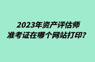 2023年資產(chǎn)評估師準(zhǔn)考證在哪個網(wǎng)站打?。? suffix=