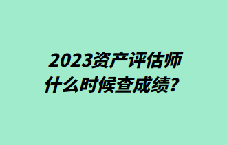 2023資產(chǎn)評估師什么時候查成績？