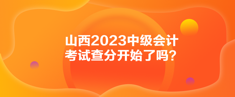 山西2023中級(jí)會(huì)計(jì)考試查分開(kāi)始了嗎？