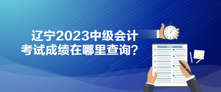 遼寧2023中級會計考試成績在哪里查詢？