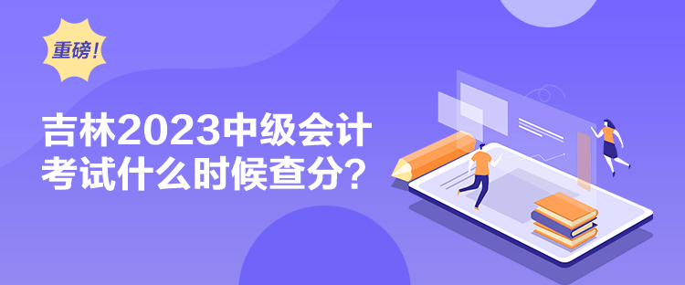 吉林2023中級會計考試什么時候查分？