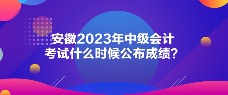 安徽2023年中級會計(jì)考試什么時候公布成績？