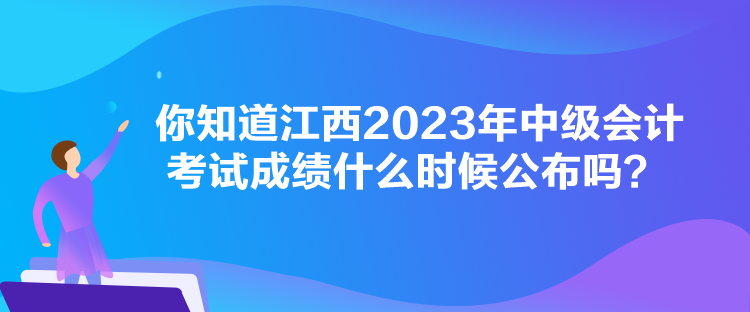 你知道江西2023年中級(jí)會(huì)計(jì)考試成績(jī)什么時(shí)候公布嗎？