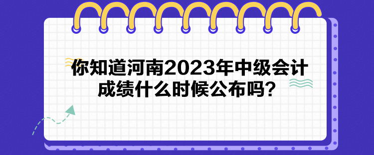 你知道河南2023年中級會計成績什么時候公布嗎？