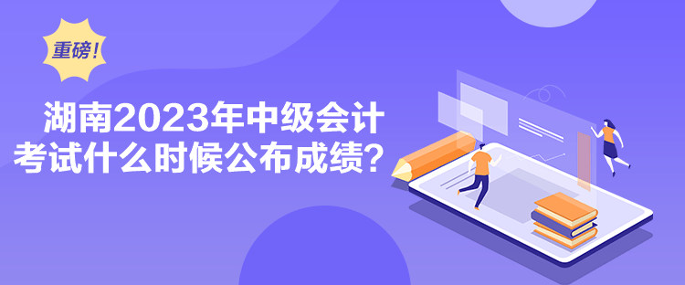 湖南2023年中級會計考試什么時候公布成績？