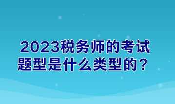 2023稅務(wù)師的考試題型是什么類型的？