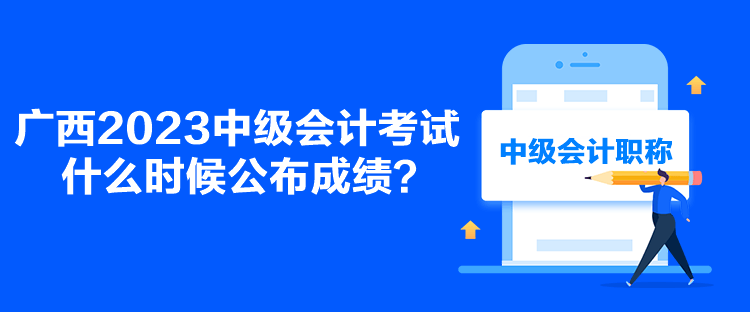 廣西2023中級(jí)會(huì)計(jì)考試什么時(shí)候公布成績(jī)？