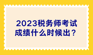 2023稅務(wù)師考試成績什么時(shí)候出？