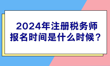 2024年注冊(cè)稅務(wù)師報(bào)名時(shí)間是什么時(shí)候？