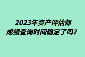 2023年資產(chǎn)評估師成績查詢時(shí)間確定了嗎？