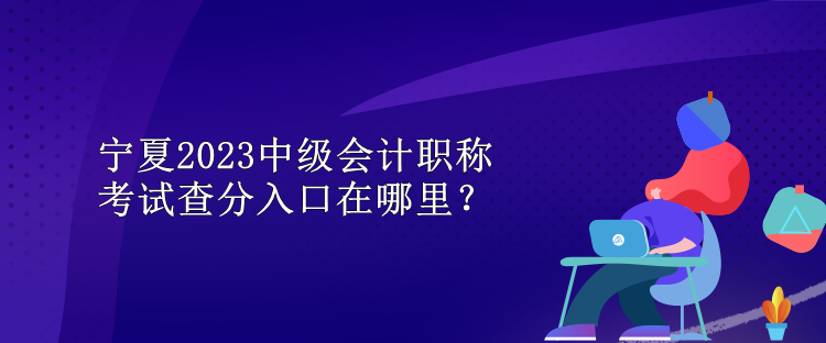 寧夏2023中級(jí)會(huì)計(jì)職稱(chēng)考試查分入口在哪里？