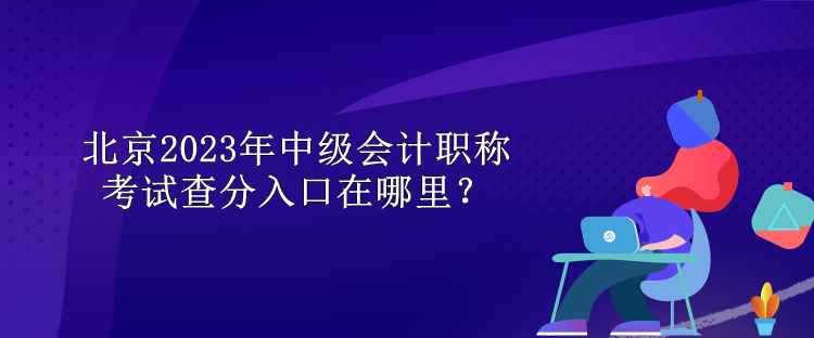 北京2023年中級會計職稱考試查分入口在哪里？