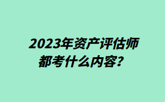 2023年資產(chǎn)評估師都考什么內(nèi)容？