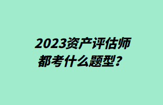 2023資產(chǎn)評估師都考什么題型？