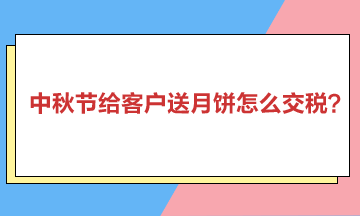 中秋節(jié)給客戶送月餅怎么交稅？