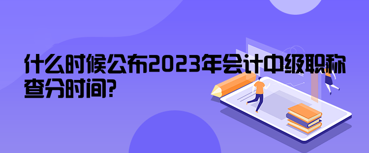 什么時候公布2023年會計中級職稱查分時間？