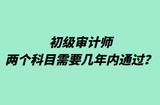 初級審計師兩個科目需要幾年內(nèi)通過？