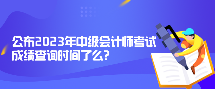 公布2023年中級(jí)會(huì)計(jì)師考試成績(jī)查詢時(shí)間了么？