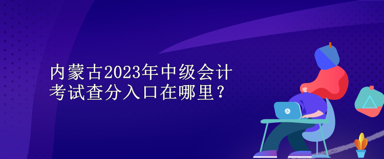 內(nèi)蒙古2023年中級(jí)會(huì)計(jì)考試查分入口在哪里？