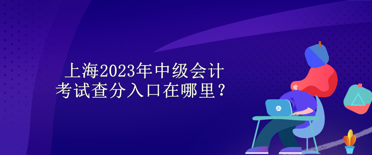 上海2023年中級會計考試查分入口在哪里？