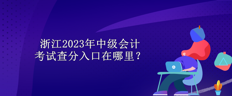 浙江2023年中級(jí)會(huì)計(jì)考試查分入口在哪里？