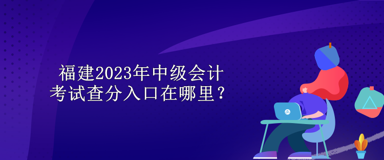 福建2023年中級會計考試查分入口在哪里？