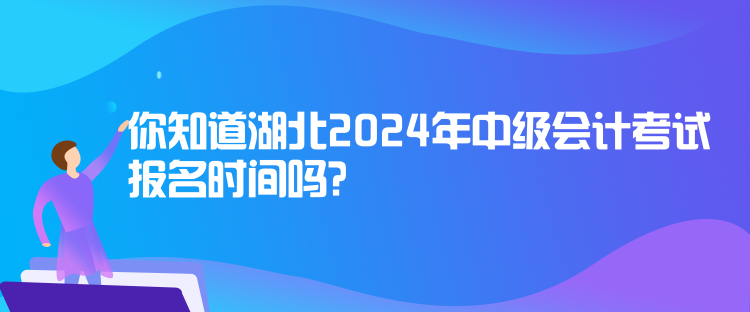 你知道湖北2024年中級(jí)會(huì)計(jì)考試報(bào)名時(shí)間嗎？