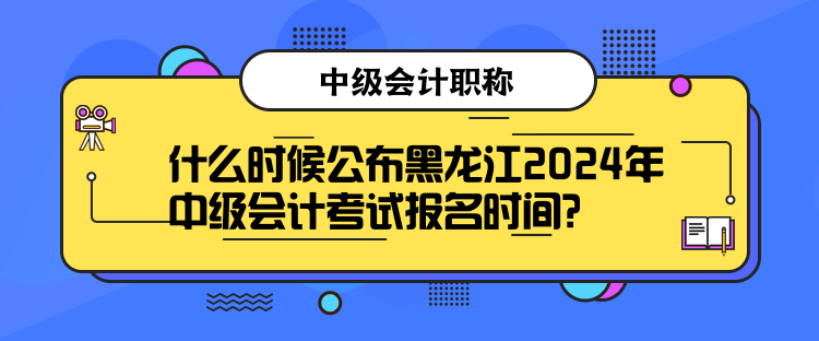 什么時(shí)候公布黑龍江2024年中級會計(jì)考試報(bào)名時(shí)間？