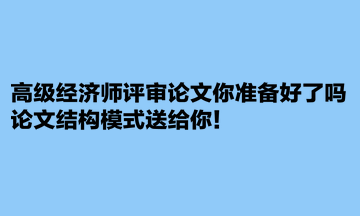 高級經濟師評審論文你準備好了嗎？論文結構模式送給你！