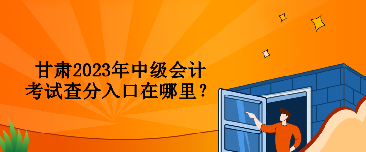 甘肅2023年中級會計(jì)考試查分入口在哪里？