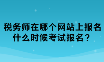 稅務(wù)師在哪個網(wǎng)站上報名？什么時候考試報名？