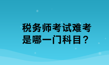 稅務(wù)師考試難考是哪一門科目？