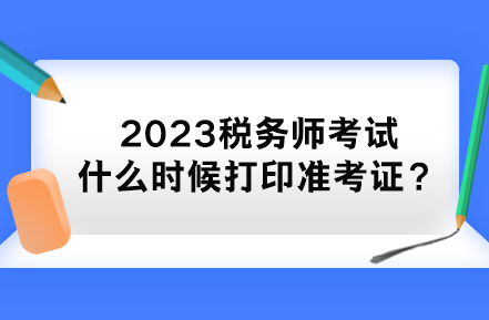 2023稅務(wù)師考試什么時候打印準(zhǔn)考證？